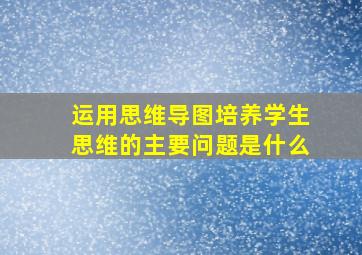 运用思维导图培养学生思维的主要问题是什么