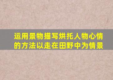 运用景物描写烘托人物心情的方法以走在田野中为情景