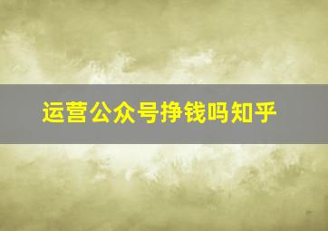 运营公众号挣钱吗知乎