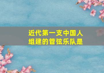 近代第一支中国人组建的管弦乐队是