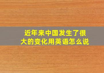 近年来中国发生了很大的变化用英语怎么说