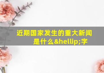 近期国家发生的重大新闻是什么…字