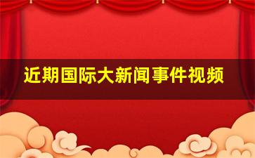 近期国际大新闻事件视频