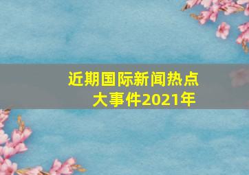 近期国际新闻热点大事件2021年