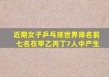 近期女子乒乓球世界排名前七名在甲乙丙丁7人中产生