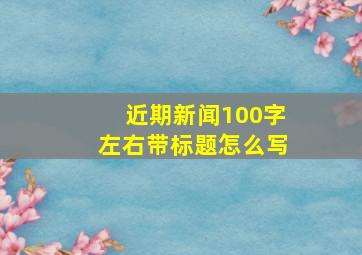 近期新闻100字左右带标题怎么写