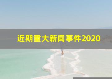 近期重大新闻事件2020