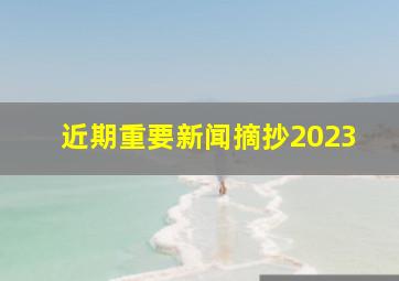 近期重要新闻摘抄2023