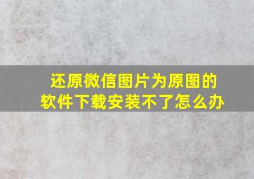 还原微信图片为原图的软件下载安装不了怎么办