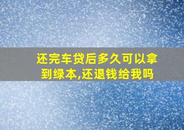 还完车贷后多久可以拿到绿本,还退钱给我吗