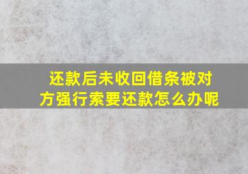 还款后未收回借条被对方强行索要还款怎么办呢