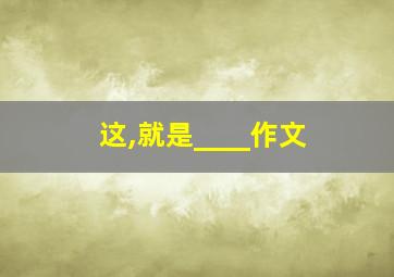 这,就是____作文