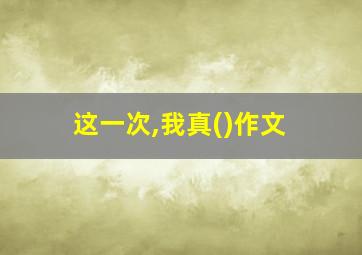 这一次,我真()作文