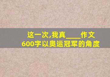 这一次,我真____作文600字以奥运冠军的角度