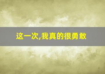 这一次,我真的很勇敢