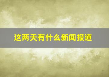 这两天有什么新闻报道