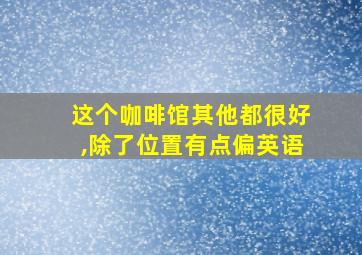 这个咖啡馆其他都很好,除了位置有点偏英语