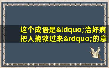 这个成语是“治好病把人挽救过来”的意思