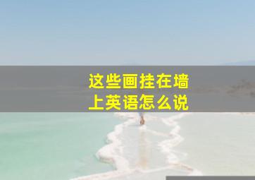 这些画挂在墙上英语怎么说