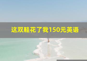 这双鞋花了我150元英语