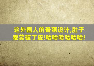 这外国人的奇葩设计,肚子都笑破了皮!哈哈哈哈哈哈!