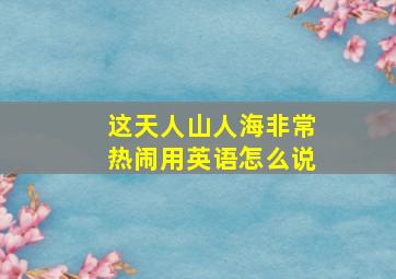 这天人山人海非常热闹用英语怎么说