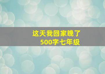 这天我回家晚了500字七年级