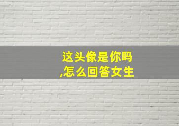 这头像是你吗,怎么回答女生