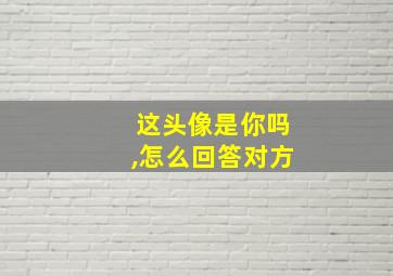 这头像是你吗,怎么回答对方