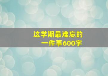 这学期最难忘的一件事600字