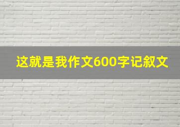 这就是我作文600字记叙文