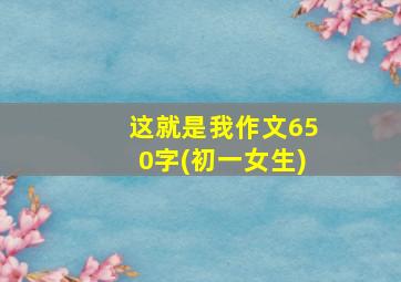 这就是我作文650字(初一女生)