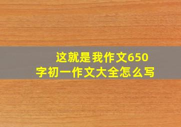 这就是我作文650字初一作文大全怎么写