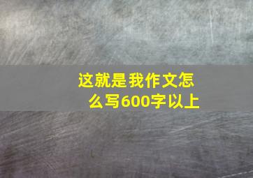 这就是我作文怎么写600字以上