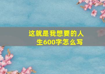 这就是我想要的人生600字怎么写