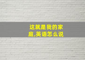 这就是我的家庭,英语怎么说