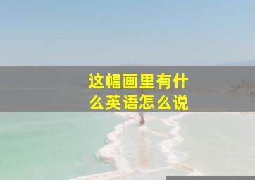 这幅画里有什么英语怎么说