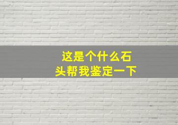 这是个什么石头帮我鉴定一下