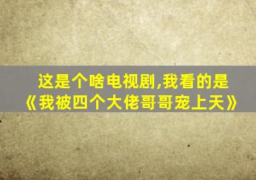 这是个啥电视剧,我看的是《我被四个大佬哥哥宠上天》