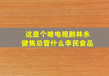 这是个啥电视剧林永健焦总管什么李民食品