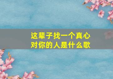 这辈子找一个真心对你的人是什么歌