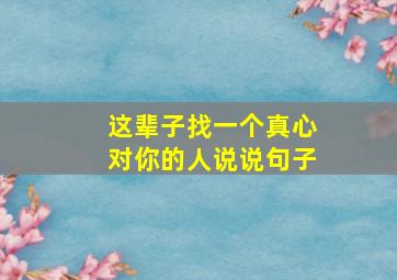 这辈子找一个真心对你的人说说句子