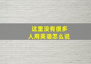 这里没有很多人用英语怎么说