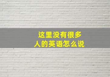 这里没有很多人的英语怎么说