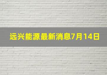 远兴能源最新消息7月14日