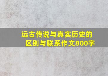 远古传说与真实历史的区别与联系作文800字