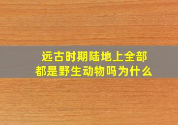 远古时期陆地上全部都是野生动物吗为什么