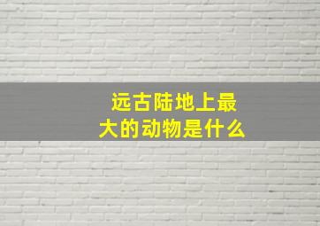 远古陆地上最大的动物是什么