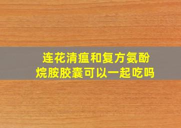 连花清瘟和复方氨酚烷胺胶囊可以一起吃吗