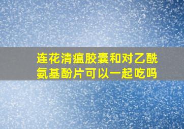 连花清瘟胶囊和对乙酰氨基酚片可以一起吃吗